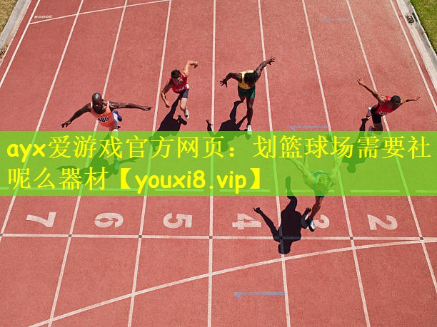 ayx爱游戏官方网页:划篮球场需要社呢么器材