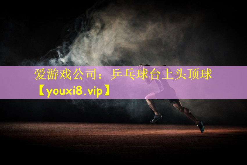 爱游戏公司:乒乓球台上头顶球