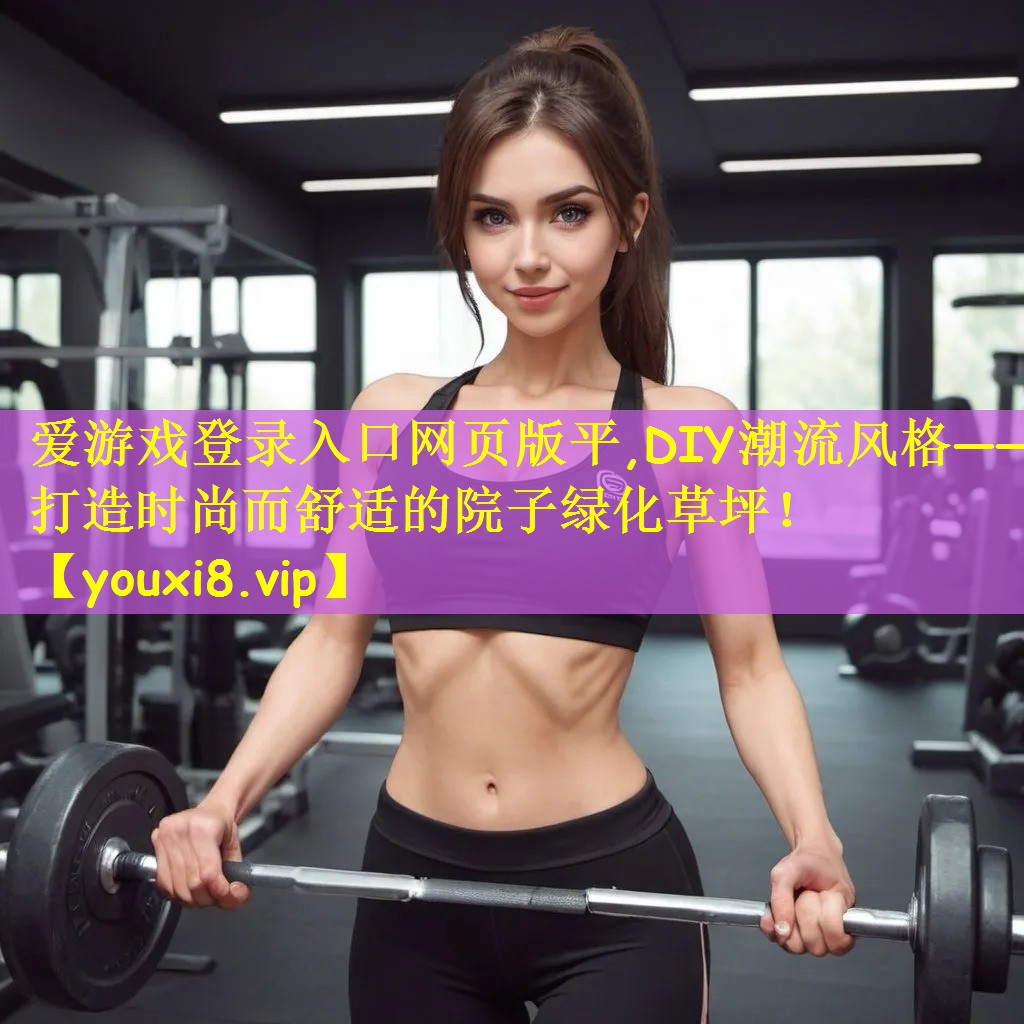 爱游戏登录入口网页版平,DIY潮流风格——打造时尚而舒适的院子绿化草坪!