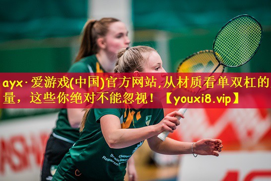 ayx·爱游戏(中国)官方网站,从材质看单双杠的质量,这些你绝对不能忽视!