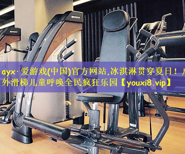 ayx·爱游戏(中国)官方网站,冰淇淋贯穿夏日!户外滑梯儿童呼唤全民疯狂乐园