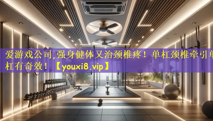 爱游戏公司,强身健体又治颈椎疼!单杠颈椎牵引单杠有奇效!