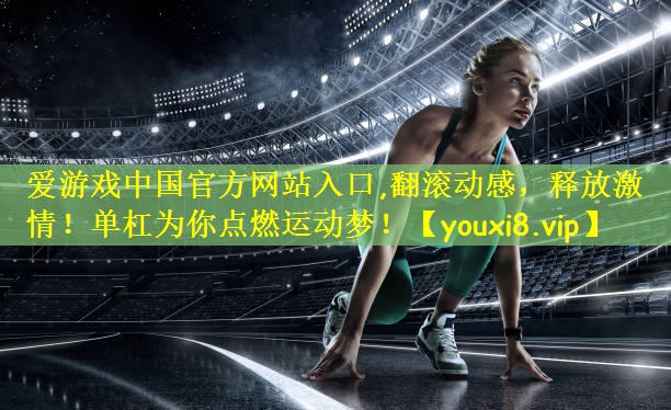 爱游戏中国官方网站入口,翻滚动感,释放激情!单杠为你点燃运动梦!