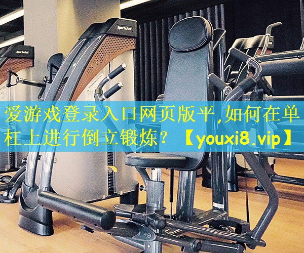 爱游戏登录入口网页版平,如何在单杠上进行倒立锻炼?