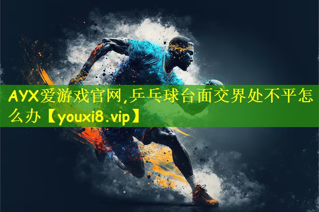 AYX爱游戏官网,乒乓球台面交界处不平怎么办