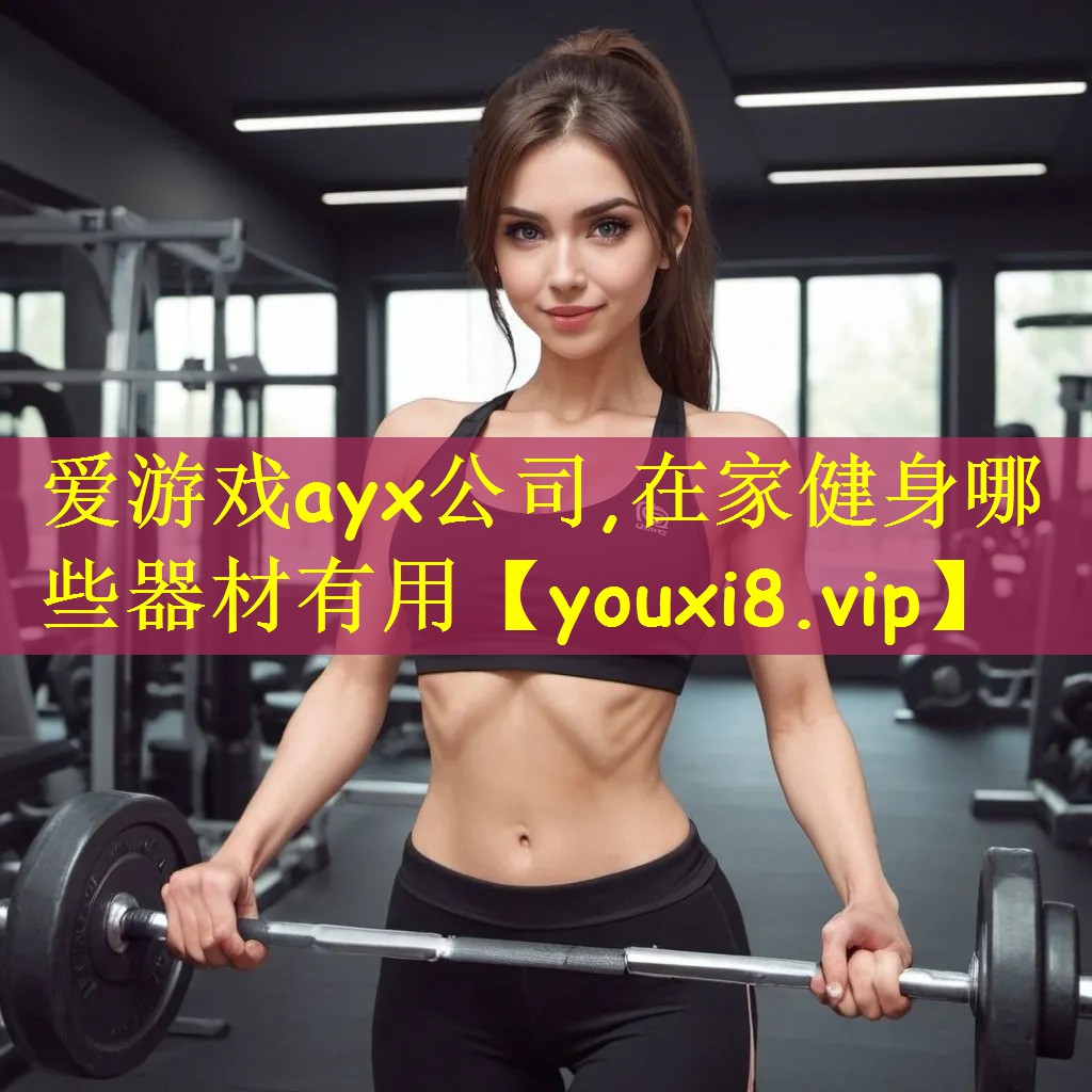 爱游戏ayx公司,在家健身哪些器材有用