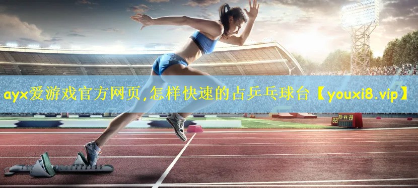 ayx爱游戏官方网页,怎样快速的占乒乓球台