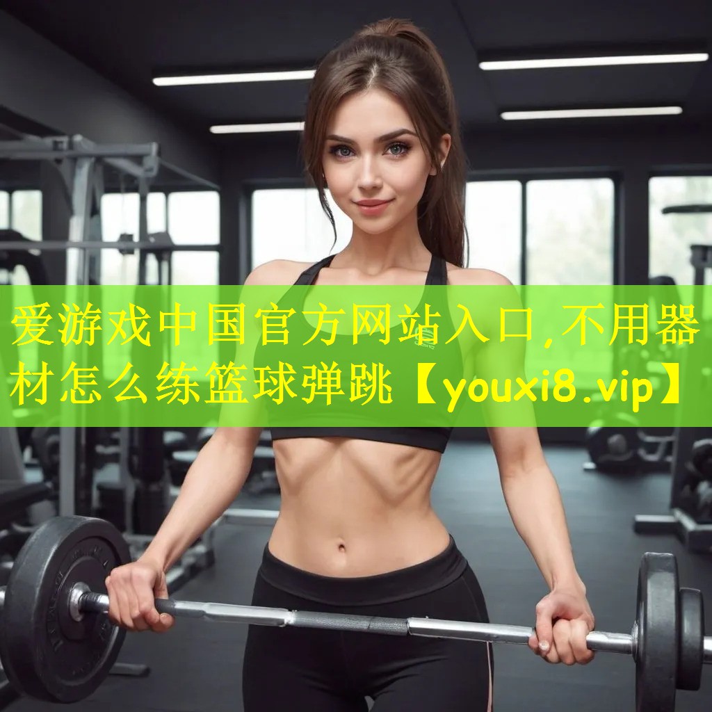 爱游戏中国官方网站入口,不用器材怎么练篮球弹跳