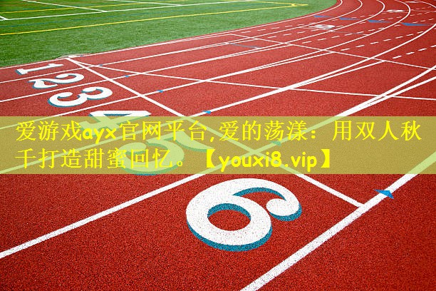 爱游戏ayx官网平台,爱的荡漾:用双人秋千打造甜蜜回忆。