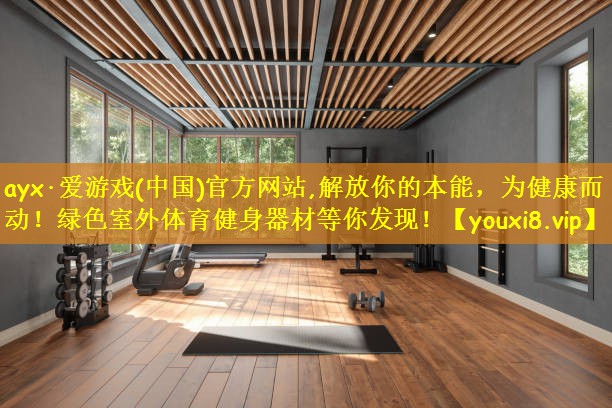 ayx·爱游戏(中国)官方网站,解放你的本能,为健康而动!绿色室外体育健身器材等你发现!