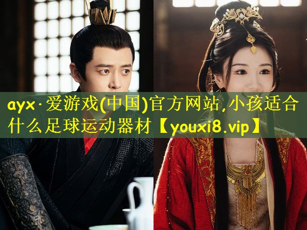 ayx·爱游戏(中国)官方网站,小孩适合什么足球运动器材