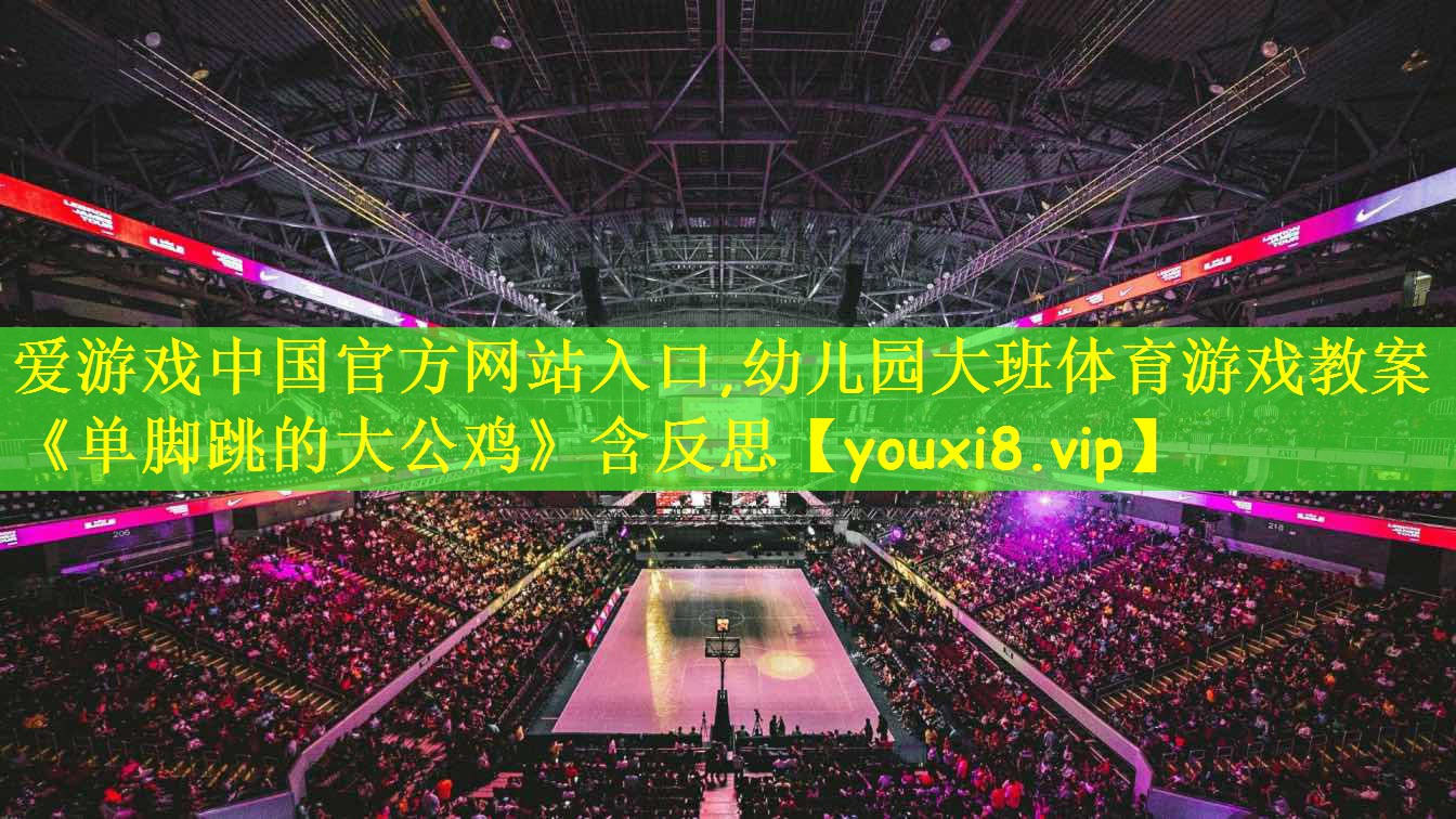 爱游戏中国官方网站入口,幼儿园大班体育游戏教案《单脚跳的大公鸡》含反思