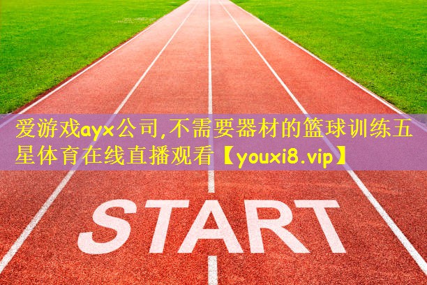 爱游戏ayx公司,不需要器材的篮球训练五星体育在线直播观看