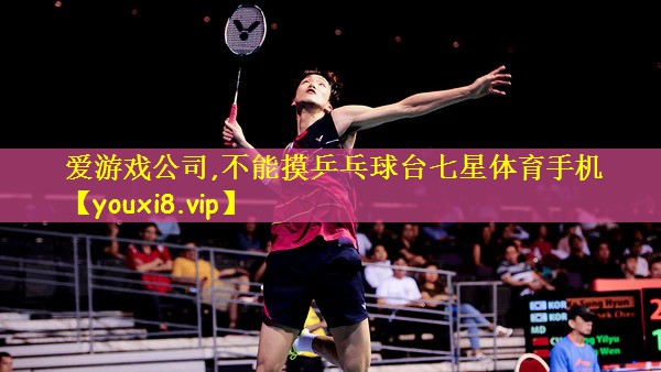 爱游戏公司,不能摸乒乓球台七星体育手机