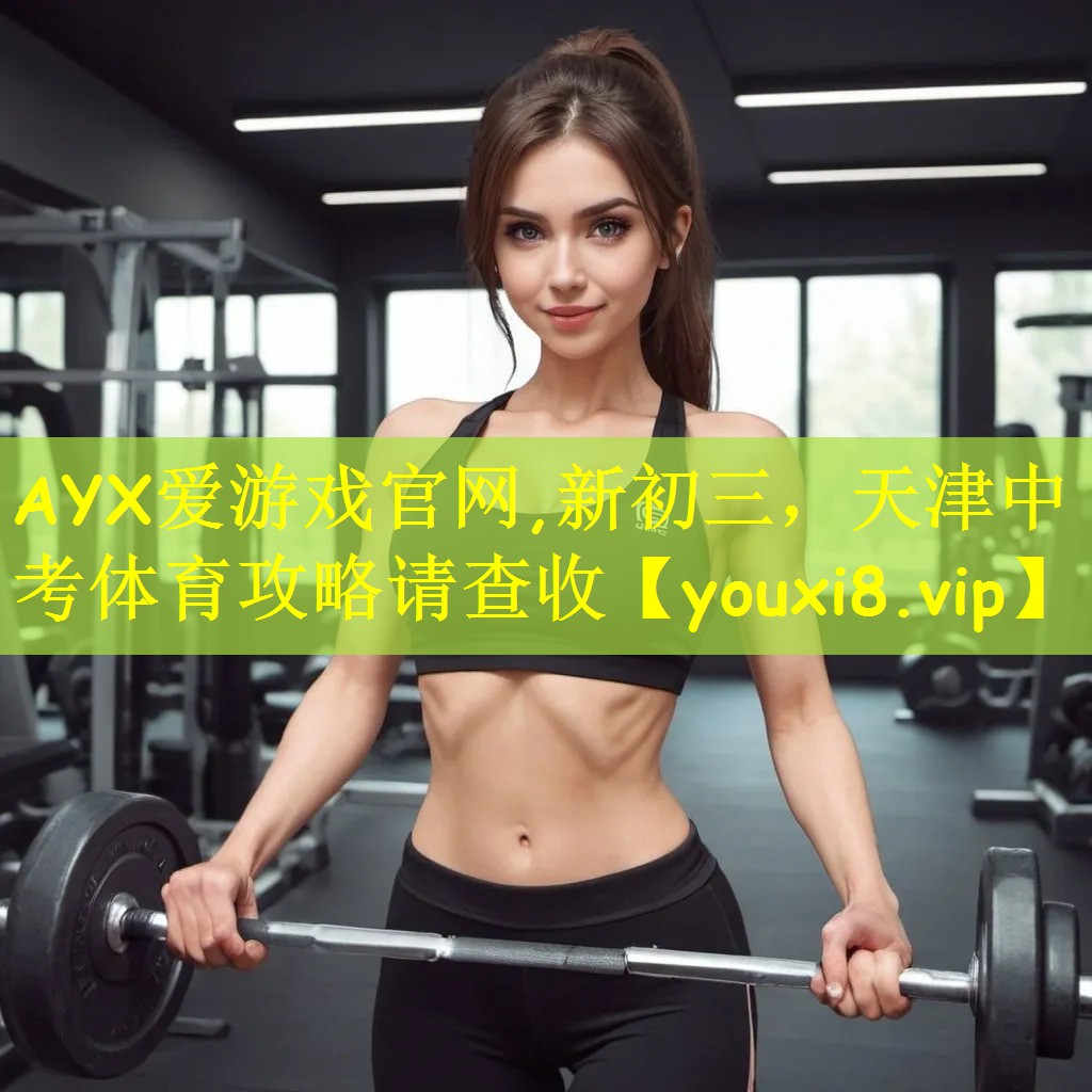AYX爱游戏官网,新初三,天津中考体育攻略请查收