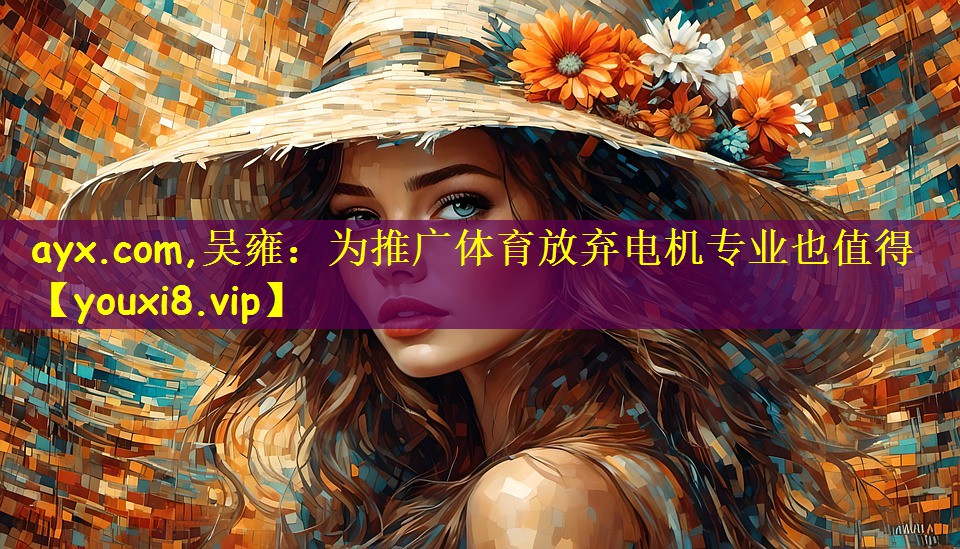ayx.com,吴雍:为推广体育放弃电机专业也值得
