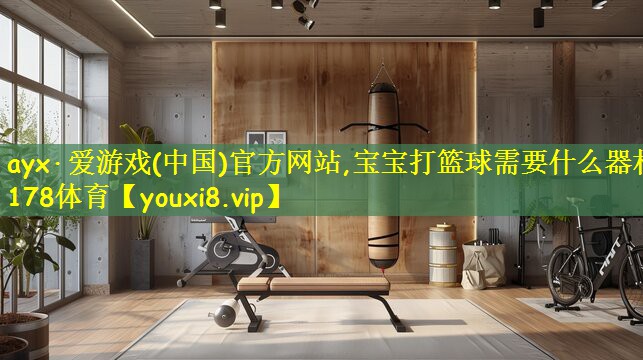 ayx·爱游戏(中国)官方网站,宝宝打篮球需要什么器材178体育
