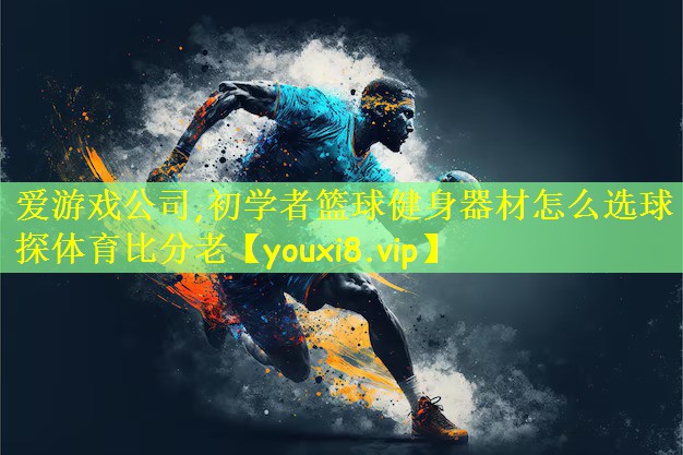 爱游戏公司,初学者篮球健身器材怎么选球探体育比分老