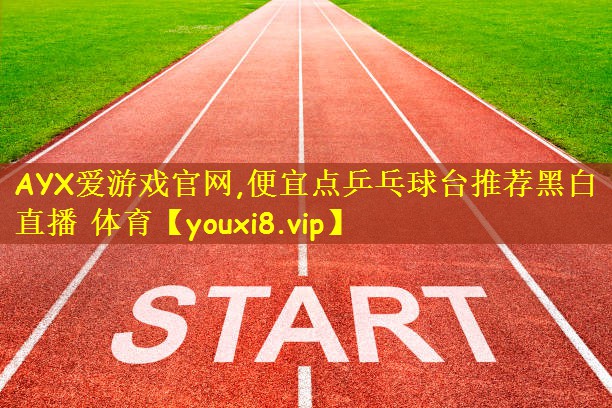 AYX爱游戏官网,便宜点乒乓球台推荐黑白直播 体育