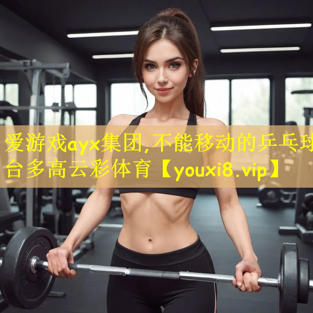 爱游戏ayx集团,不能移动的乒乓球台多高云彩体育