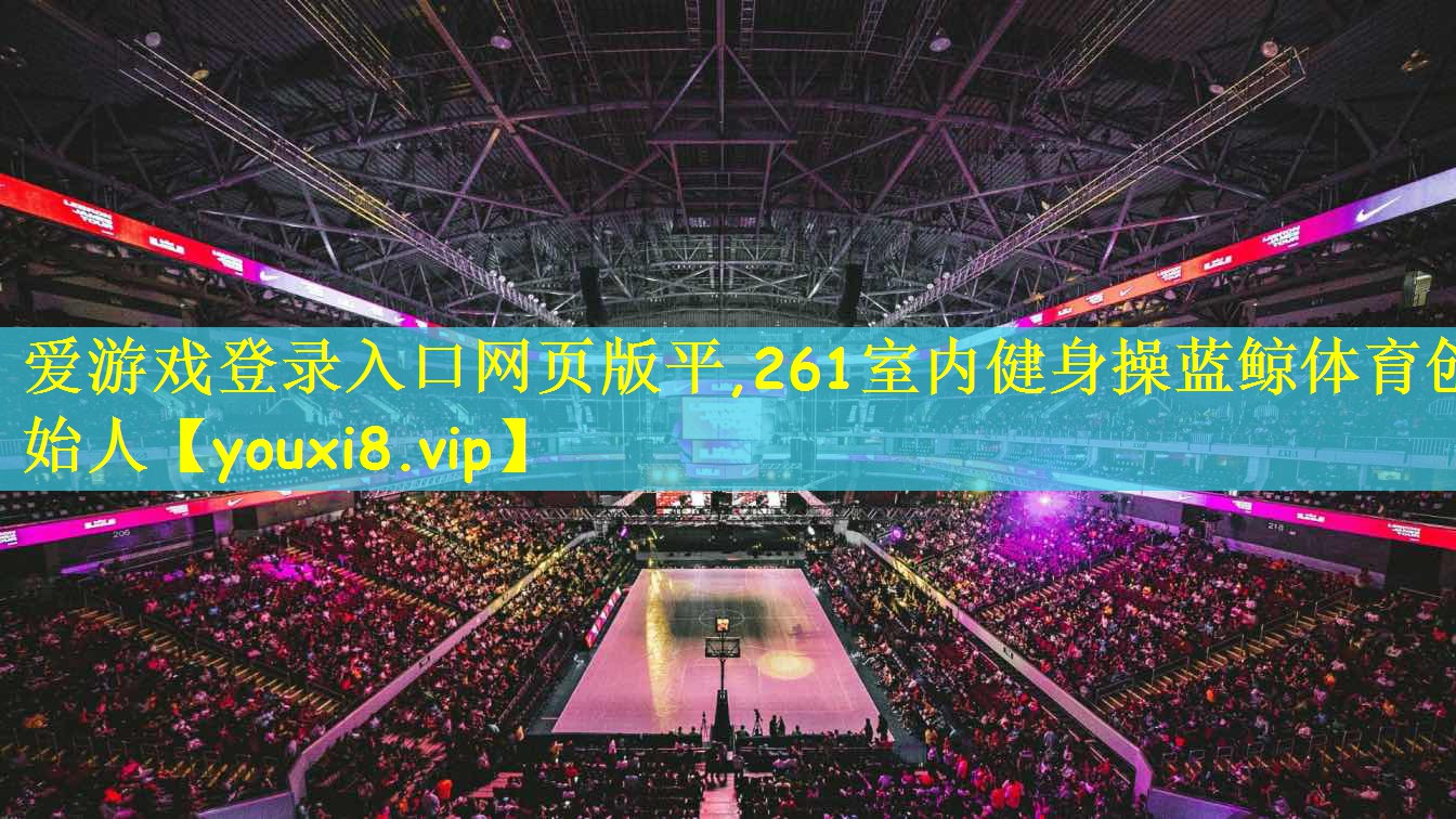 爱游戏登录入口网页版平,261室内健身操蓝鲸体育创始人