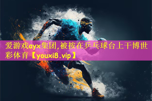爱游戏ayx集团,被按在乒乓球台上干博世彩体育