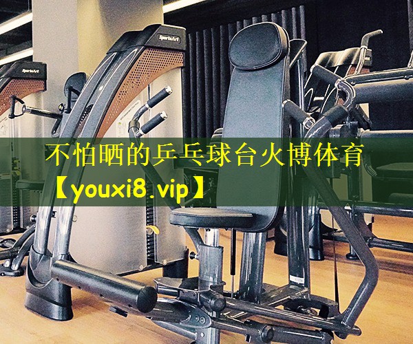 不怕晒的乒乓球台火博体育
