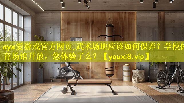 ayx爱游戏官方网页,武术场地应该如何保养?学校体育场馆开放,您体验了么?