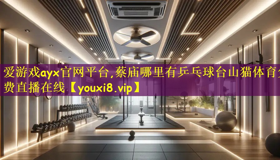 爱游戏ayx官网平台,蔡庙哪里有乒乓球台山猫体育免费直播在线