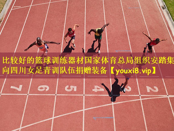 比较好的篮球训练器材国家体育总局组织安踏集团向四川女足青训队伍捐赠装备