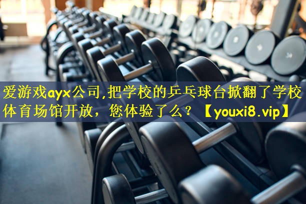 爱游戏ayx公司,把学校的乒乓球台掀翻了学校体育场馆开放,您体验了么?