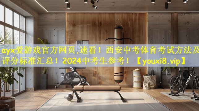 ayx爱游戏官方网页,速看!西安中考体育考试方法及评分标准汇总!2024中考生参考!