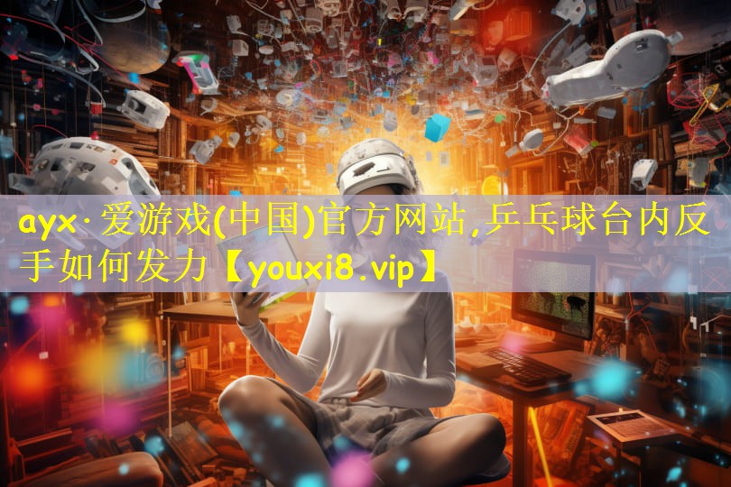 <strong>ayx·爱游戏(中国)官方网站,乒乓球台内反手如何发力</strong>