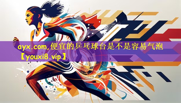 <strong>ayx.com,便宜的乒乓球台是不是容易气泡</strong>