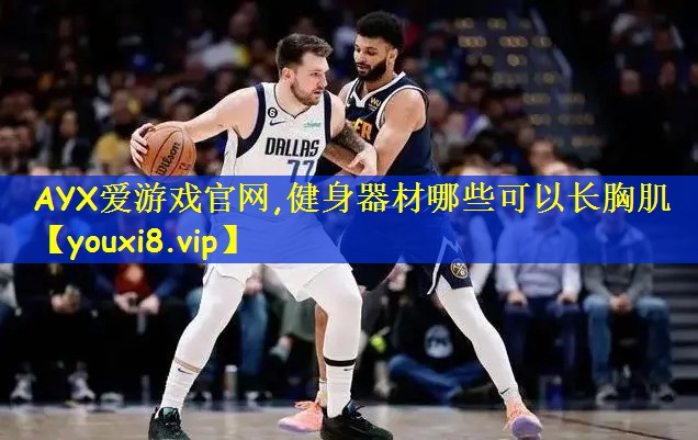 AYX爱游戏官网,健身器材哪些可以长胸肌