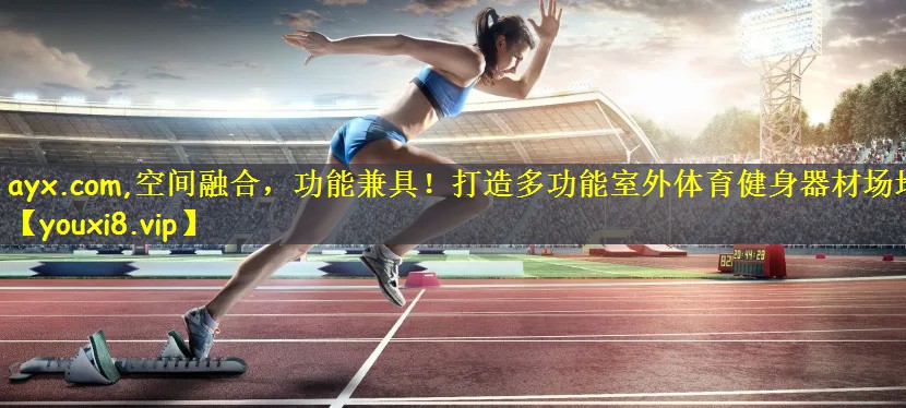 空间融合，功能兼具！打造多功能室外体育健身器材场地