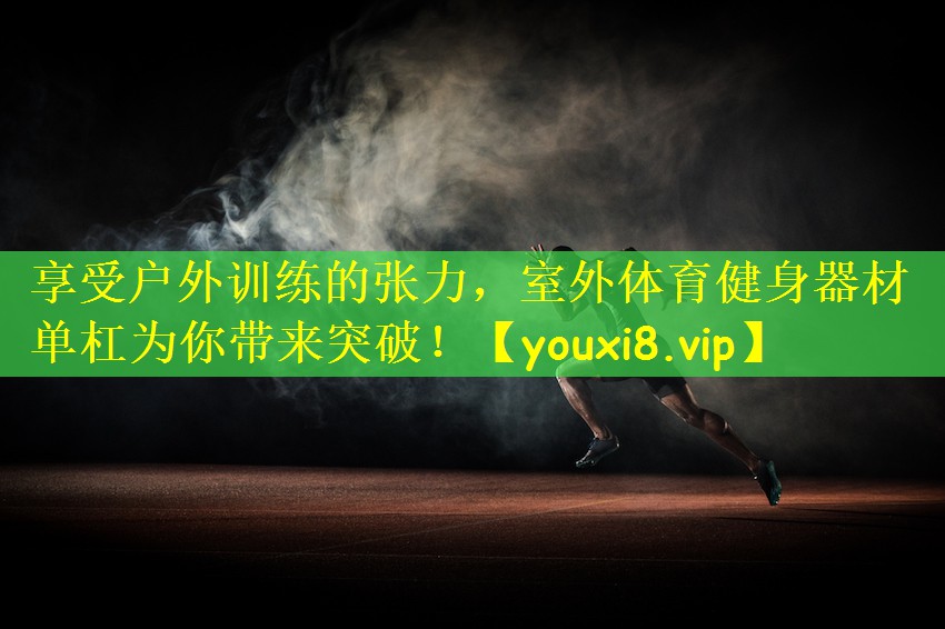 享受户外训练的张力,室外体育健身器材单杠为你带来突破!