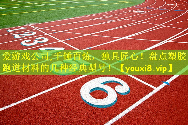 爱游戏公司,千锤百炼,独具匠心!盘点塑胶跑道材料的几种经典型号!