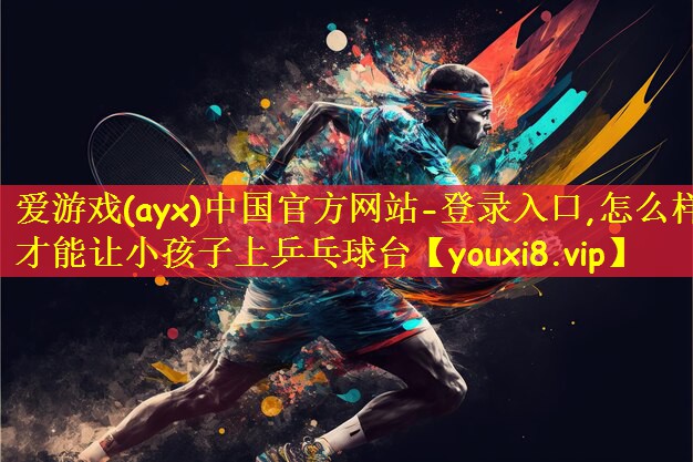 爱游戏(ayx)中国官方网站-登录入口,怎么样才能让小孩子上乒乓球台