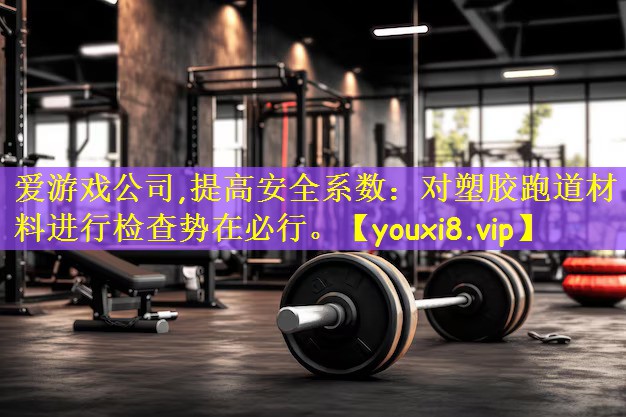 爱游戏公司,提高安全系数:对塑胶跑道材料进行检查势在必行。