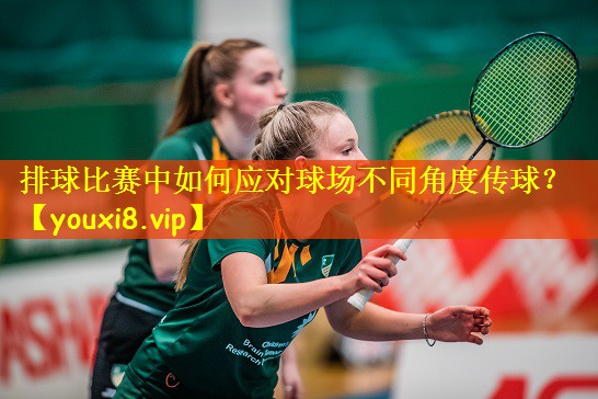 排球比赛中如何应对球场不同角度传球?