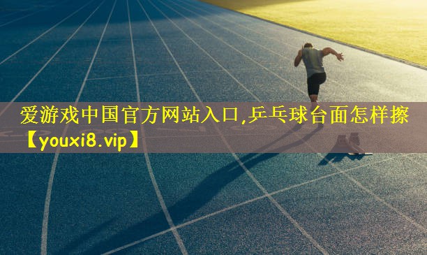 爱游戏中国官方网站入口,乒乓球台面怎样擦
