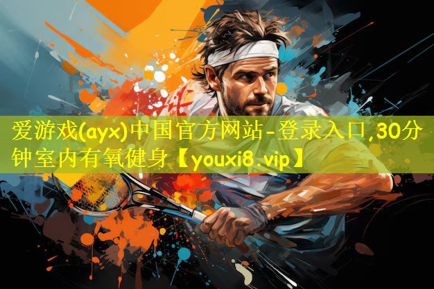 爱游戏(ayx)中国官方网站-登录入口,30分钟室内有氧健身