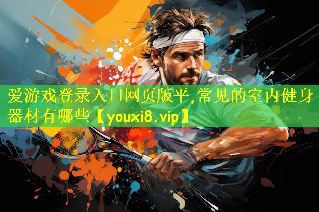 爱游戏登录入口网页版平,常见的室内健身器材有哪些