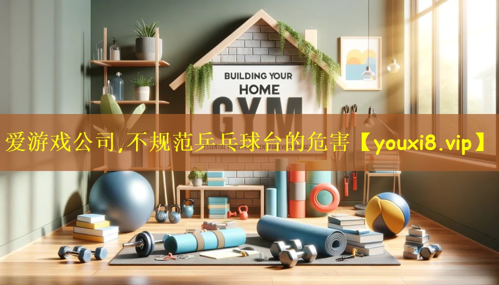 爱游戏公司,不规范乒乓球台的危害