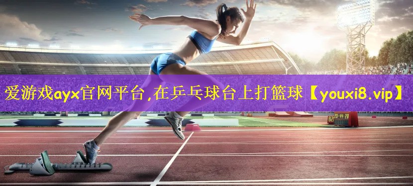 爱游戏ayx官网平台,在乒乓球台上打篮球