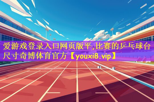 爱游戏登录入口网页版平,比赛的乒乓球台尺寸奇博体育官方