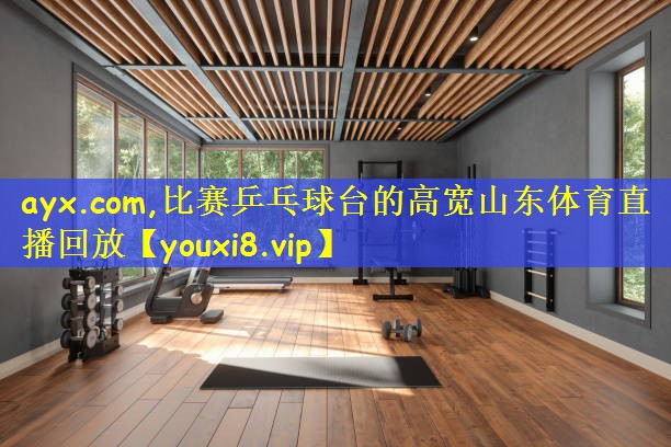 ayx.com,比赛乒乓球台的高宽山东体育直播回放