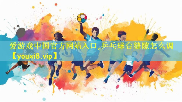 爱游戏中国官方网站入口,乒乓球台缝隙怎么调