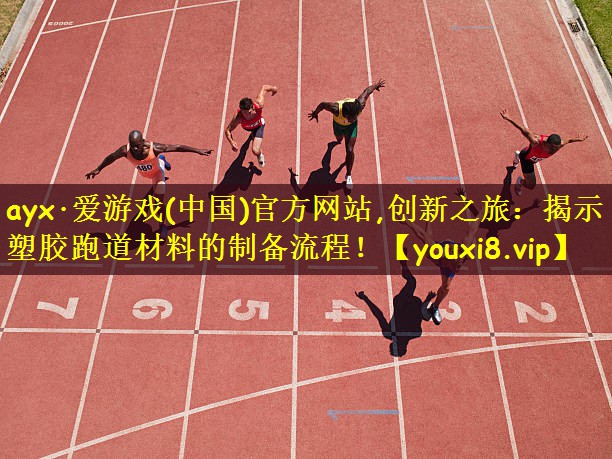 ayx·爱游戏(中国)官方网站,创新之旅:揭示塑胶跑道材料的制备流程!